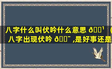 八字什么叫伏吟什么意思 🌹 （八字出现伏吟 🐯 ,是好事还是坏事）